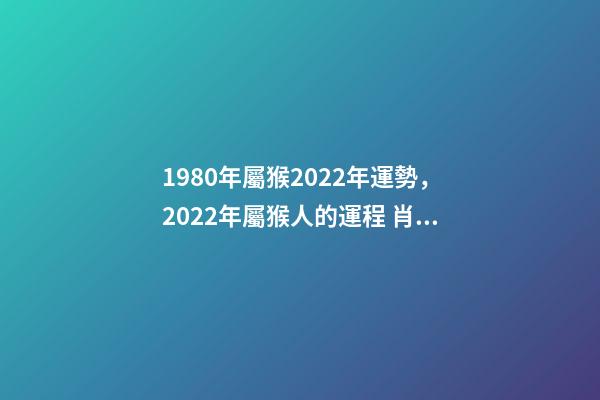 1980年屬猴2022年運勢，2022年屬猴人的運程 肖猴人80年屬猴的2022年運氣-第1張-觀點-玄機派